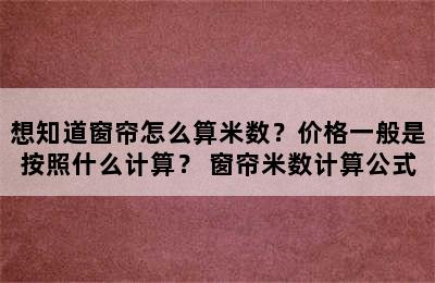 想知道窗帘怎么算米数？价格一般是按照什么计算？ 窗帘米数计算公式